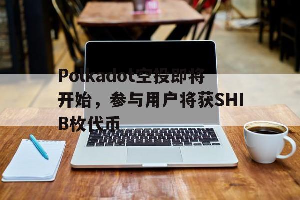 Polkadot空投即将开始，参与用户将获SHIB枚代币的简单介绍